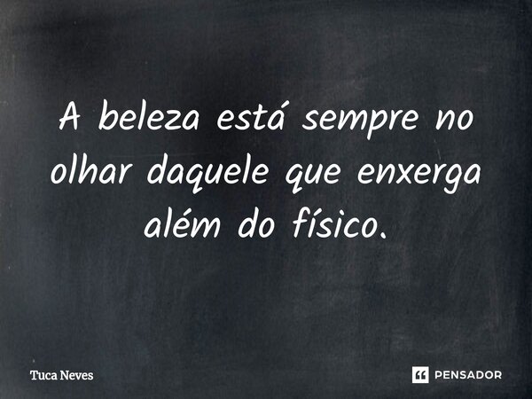⁠A beleza está sempre no olhar daquele que enxerga além do físico.... Frase de Tuca Neves.