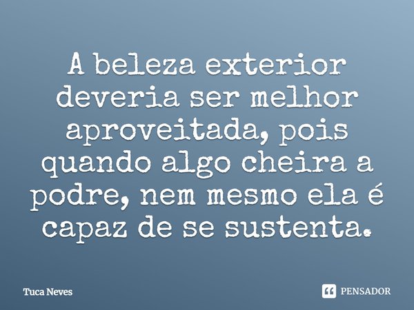 ⁠⁠A beleza exterior deveria ser melhor aproveitada, pois quando algo cheira a podre, nem mesmo ela é capaz de se sustenta.... Frase de Tuca Neves.