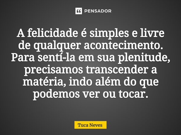 ⁠A felicidade é simples e livre de qualquer acontecimento. Para sentí-la em sua plenitude, precisamos transcender a matéria, indo além do que podemos ver ou toc... Frase de Tuca Neves.