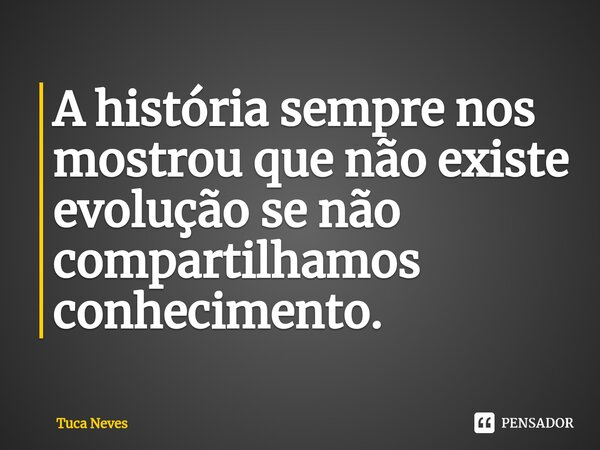 ⁠A história sempre nos mostrou que não existe evolução se não compartilhamos conhecimento.... Frase de Tuca Neves.