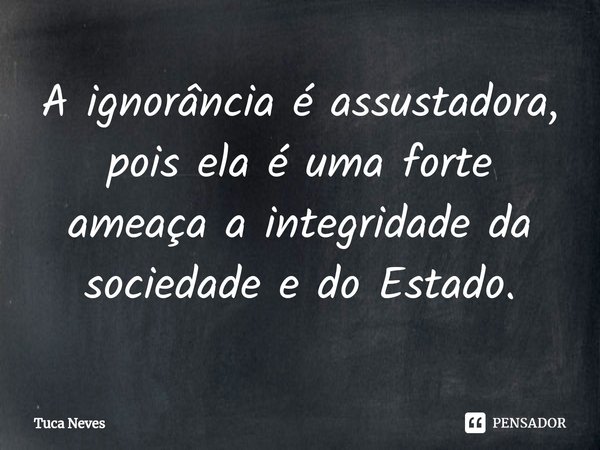⁠⁠⁠A ignorância é assustadora, pois ela é uma forte ameaça a integridade da sociedade e do Estado.... Frase de Tuca Neves.