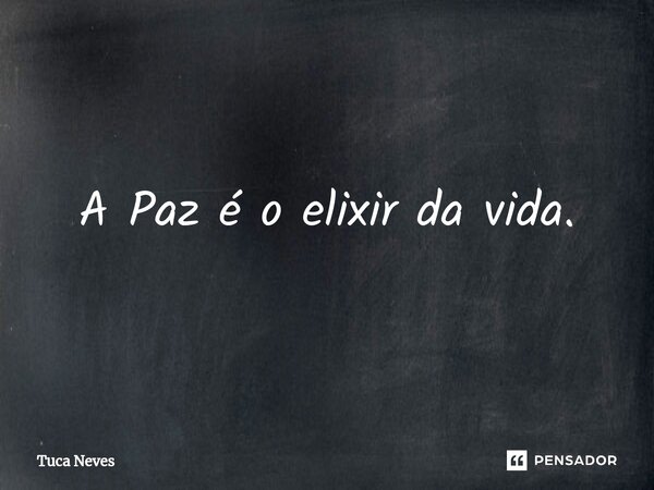 A Paz é o elixir da vida.... Frase de Tuca Neves.