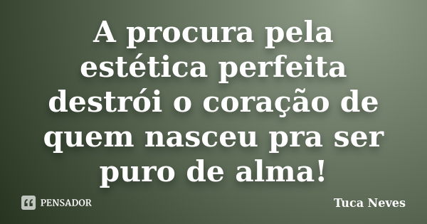 A procura pela estética perfeita destrói o coração de quem nasceu pra ser puro de alma!... Frase de Tuca Neves.