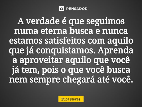 A verdade é que seguimos numa eterna busca e nunca estamos satisfeitos com aquilo que já conquistamos. Aprenda a aproveitar aquilo que você já tem, pois o que ... Frase de Tuca Neves.
