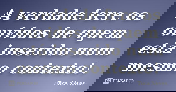 A verdade fere os ouvidos de quem está inserido num mesmo contexto!... Frase de Tuca Neves.