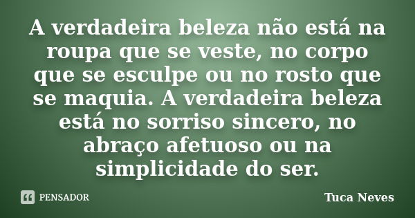 A verdadeira beleza não está na roupa que se veste, no corpo que se esculpe ou no rosto que se maquia. A verdadeira beleza está no sorriso sincero, no abraço af... Frase de Tuca Neves.