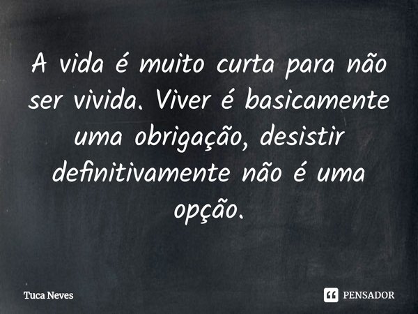 ⁠⁠A vida é muito curta para não ser vivida. Viver é basicamente uma obrigação, desistir definitivamente não é uma opção.... Frase de Tuca Neves.