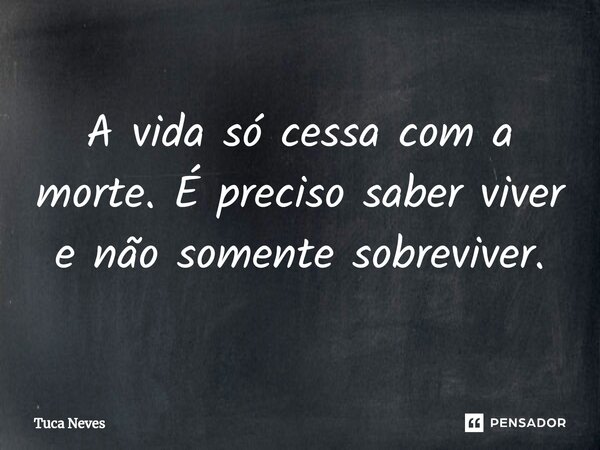 ⁠A vida só cessa com a morte. É preciso saber viver e não somente sobreviver.... Frase de Tuca Neves.