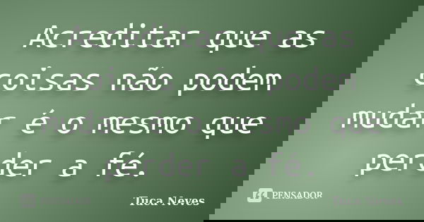Acreditar que as coisas não podem mudar é o mesmo que perder a fé.... Frase de Tuca Neves.