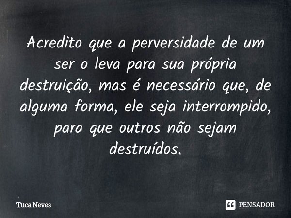 ⁠Acredito que a perversidade de um ser o leva para sua própria destruição, mas é necessário que, de alguma forma, ele seja interrompido, para que outros não sej... Frase de Tuca Neves.