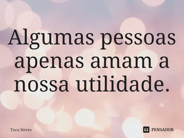 ⁠Algumas pessoas apenas amam a nossa utilidade.... Frase de Tuca Neves.