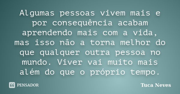 Algumas pessoas vivem mais e por consequência acabam aprendendo mais com a vida, mas isso não a torna melhor do que qualquer outra pessoa no mundo. Viver vai mu... Frase de Tuca Neves.