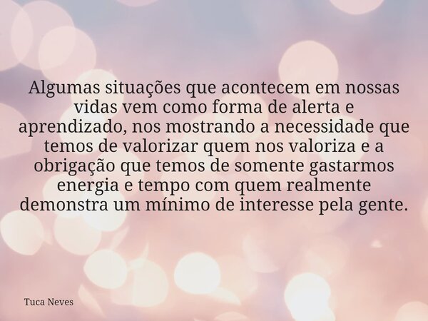 Algumas situações que acontecem em nossas vidas vem como forma de alerta e aprendizado, nos mostrando a necessidade que temos de valorizar quem nos valoriza e a... Frase de Tuca Neves.