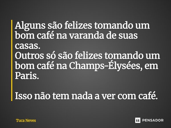 ⁠Alguns são felizes tomando um bom café na varanda de suas casas. Outros só são felizes tomando um bom café na Champs-Élysées, em Paris. Isso não tem nada a ver... Frase de Tuca Neves.