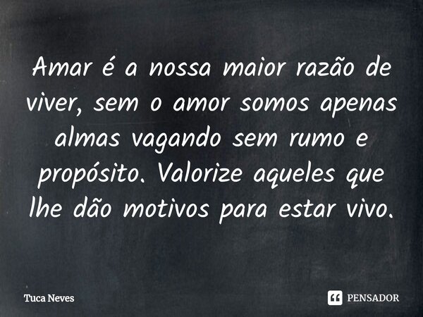 ⁠Amar é a nossa maior razão de viver, sem o amor somos apenas almas vagando sem rumo e propósito. Valorize aqueles que lhe dão motivos para estar vivo.... Frase de Tuca Neves.