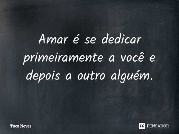 ⁠Amar é se dedicar primeiramente a você e depois a outro alguém.... Frase de Tuca Neves.