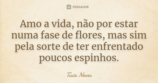 Amo a vida, não por estar numa fase de flores, mas sim pela sorte de ter enfrentado poucos espinhos.... Frase de Tuca Neves.