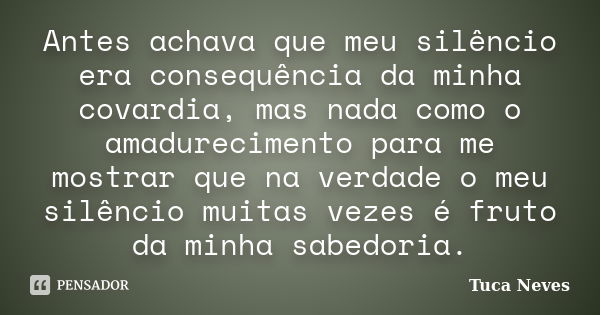 Antes achava que meu silêncio era consequência da minha covardia, mas nada como o amadurecimento para me mostrar que na verdade o meu silêncio muitas vezes é fr... Frase de Tuca Neves.