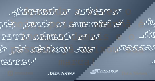 Aprenda a viver o hoje, pois o amanhã é incerto demais e o passado já deixou sua marca!... Frase de Tuca Neves.