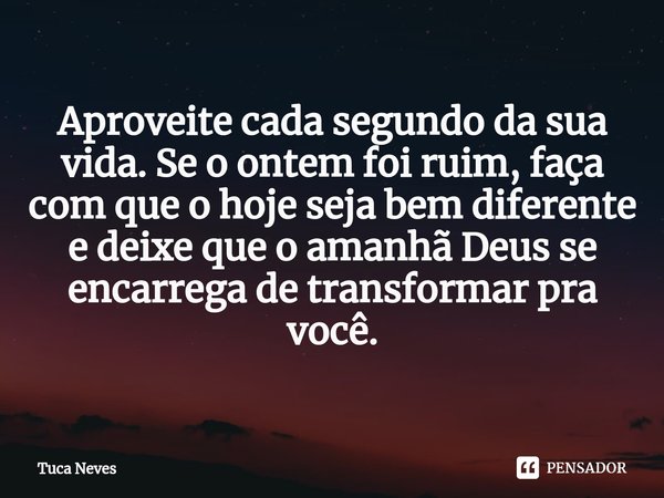 ⁠Aproveite cada segundo da sua vida. Se o ontem foi ruim, faça com que o hoje seja bem diferente e deixe que o amanhã Deus se encarrega de transformar pra você.... Frase de Tuca Neves.