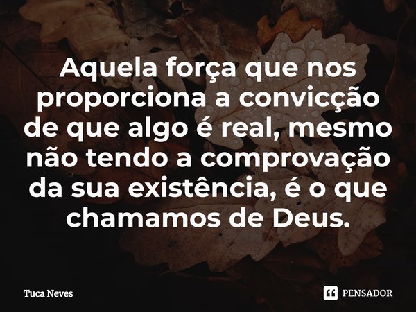 ⁠Aquela força que nos proporciona a convicção de que algo é real, mesmo não tendo a comprovação da sua existência, é o que chamamos de Deus.... Frase de Tuca Neves.