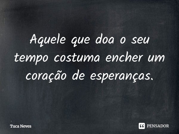 ⁠Aquele que doa o seu tempo costuma encher um coração de esperanças.... Frase de Tuca Neves.