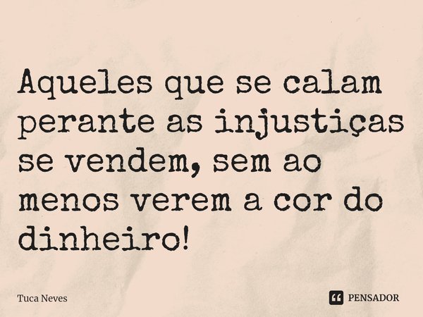 ⁠Aqueles que se calam perante as injustiças se vendem, sem ao menos verem a cor do dinheiro!... Frase de Tuca Neves.