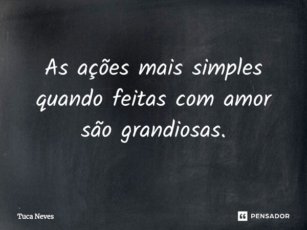 ⁠As ações mais simples quando feitas com amor são grandiosas.... Frase de Tuca Neves.