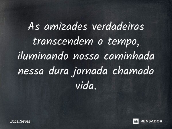 ⁠As amizades verdadeiras transcendem o tempo, iluminando nossa caminhada nessa dura jornada chamada vida.... Frase de Tuca Neves.