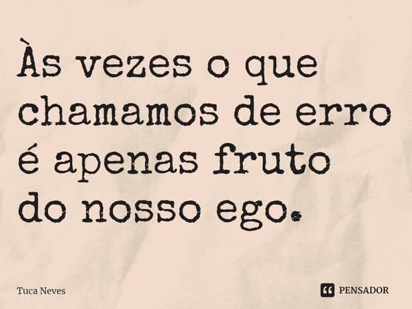 ⁠Às vezes o que chamamos de erro é apenas fruto do nosso ego.... Frase de Tuca Neves.