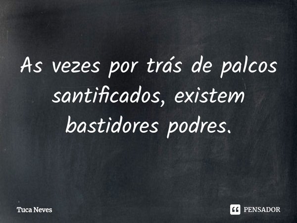 ⁠As vezes por trás de palcos santificados, existem bastidores podres.... Frase de Tuca Neves.