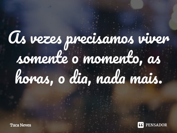 ⁠As vezes precisamos viver somente o momento, as horas, o dia, nada mais.... Frase de Tuca Neves.