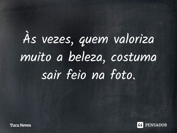 ⁠Às vezes, quem valoriza muito a beleza, costuma sair feio na foto.... Frase de Tuca Neves.