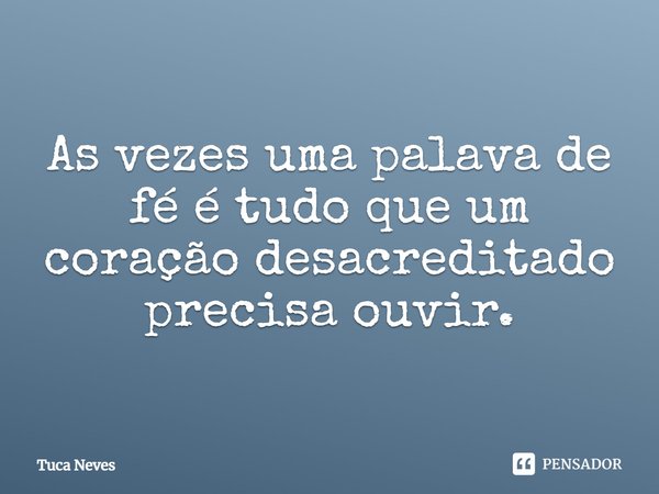 ⁠As vezes uma palava de fé é tudo que um coração desacreditado precisa ouvir.... Frase de Tuca Neves.