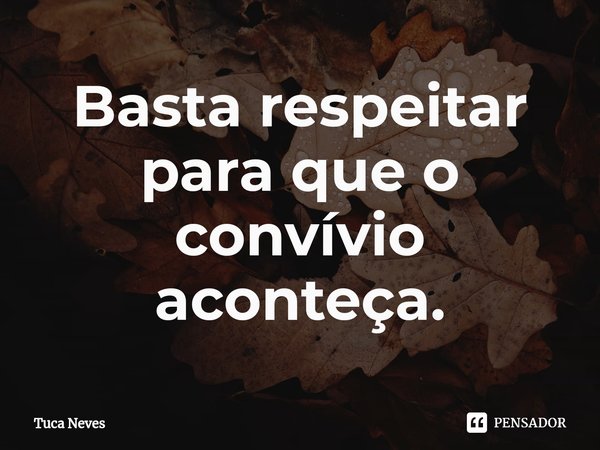 ⁠Basta respeitar para que o convívio aconteça.... Frase de Tuca Neves.