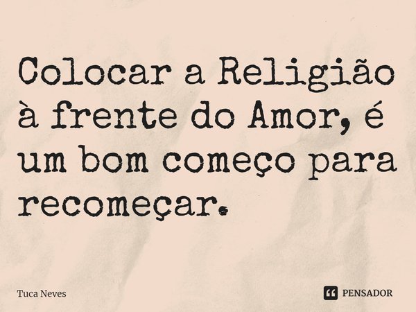 ⁠Colocar a Religião à frente do Amor, é um bom começo para recomeçar.... Frase de Tuca Neves.