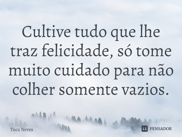⁠Cultive tudo que lhe traz felicidade, só tome muito cuidado para não colher somente vazios.... Frase de Tuca Neves.