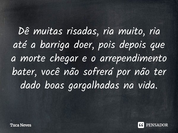 ⁠Dê muitas risadas, ria muito, ria até a barriga doer, pois depois que a morte chegar e o arrependimento bater, você não sofrerá por não ter dado boas gargalhad... Frase de Tuca Neves.