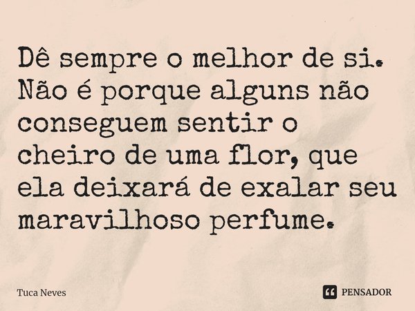 ⁠Dê sempre o melhor de si. Não é porque alguns não conseguem sentir o cheiro de uma flor, que ela deixará de exalar seu maravilhoso perfume.... Frase de Tuca Neves.