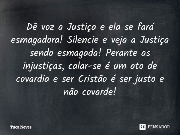 ⁠Dê voz a Justiça e ela se fará esmagadora! Silencie e veja a Justiça sendo esmagada! Perante as injustiças, calar-se é um ato de covardia e ser Cristão é ser j... Frase de Tuca Neves.