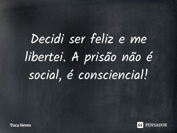 ⁠Decidi ser feliz e me libertei. A prisão não é social, é consciencial!... Frase de Tuca Neves.