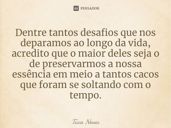 ⁠⁠⁠⁠Dentre tantos desafios que nos deparamos ao longo da vida, acredito que o maior deles seja o de preservarmos a nossa essência em meio a tantos cacos que for... Frase de Tuca Neves.