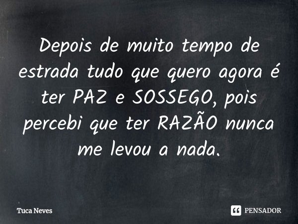 ⁠Depois de muito tempo de estrada tudo que quero agora é ter PAZ e SOSSEGO, pois percebi que ter RAZÃO nunca me levou a nada.... Frase de Tuca Neves.