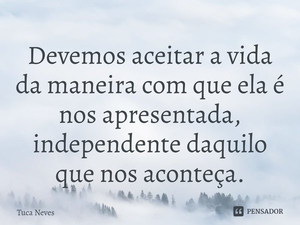 ⁠⁠Devemos aceitar a vida da maneira com que ela é nos apresentada, independente daquilo que nos aconteça.... Frase de Tuca Neves.