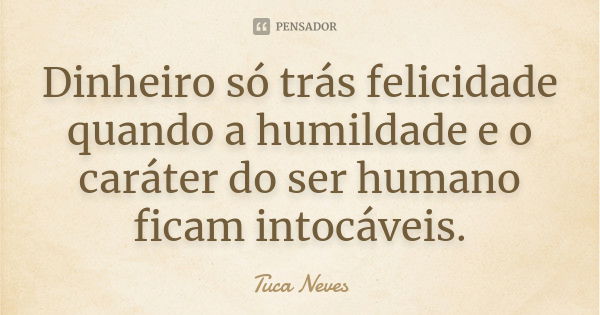 Dinheiro só trás felicidade quando a humildade e o caráter do ser humano ficam intocáveis.... Frase de Tuca Neves.