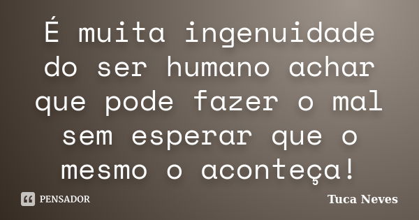 É muita ingenuidade do ser humano achar que pode fazer o mal sem esperar que o mesmo o aconteça!... Frase de Tuca Neves.