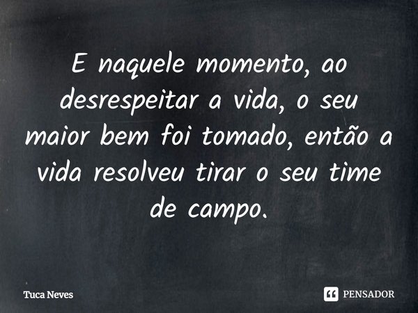 ⁠E naquele momento, ao desrespeitar a vida, o seu maior bem foi tomado, então a vida resolveu tirar o seu time de campo.... Frase de Tuca Neves.