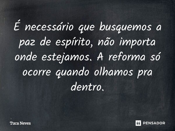 ⁠É necessário que busquemos a paz de espírito, não importa onde estejamos. A reforma só ocorre quando olhamos pra dentro.... Frase de Tuca Neves.