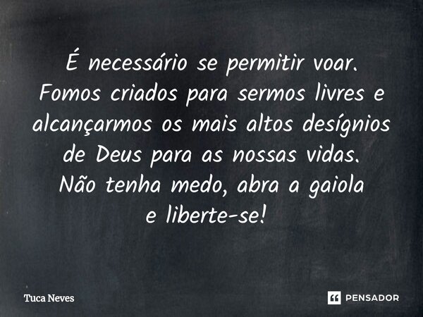 É necessário se permitir voar. Fomos criados para sermos livres e alcançarmos os mais altos desígnios de Deus para as nossas vidas. Não tenha medo, abra a gaiol... Frase de Tuca Neves.