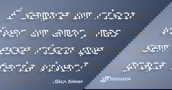 É sempre um risco viver um amor, mas sem esse risco que graça teria viver?... Frase de Tuca Neves.